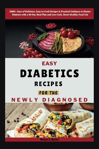 EASY DIABETICS RECIPES FOR THE NEWLY DIAGNOSED: 2000+ Days of Delicious, Easy-to-Cook Recipes & Practical Guidance to Master Diabetes with a 30-Day ... Food List (The Diet Success Series) by Brian J. Betts