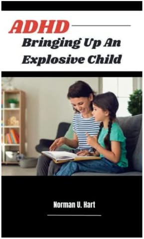 ADHD Bringing Up An Explosive Child: The Panoptic Manual for Parents on how to Comprehend and Raise children with ADHD so they can succeed and find fulfillment. by Norman U. Hart
