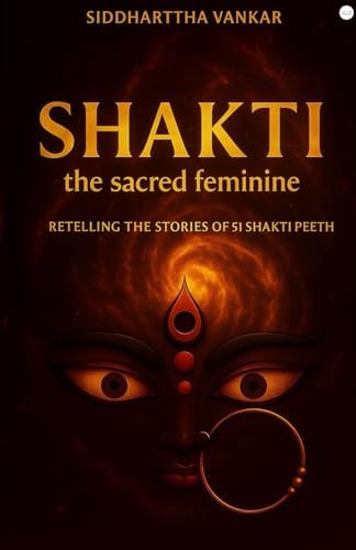 Shakti: the sacred feminine: Retelling The Stories Of 51 Shakti Peeth by Siddharttha Vankar