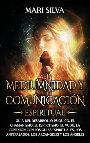 Mediumnidad y Comunicación Espiritual: Guía del desarrollo psíquico, el chamanismo, el espiritismo, el vudú, la conexión con los guías espirituales, ... arcángeles y los ángeles (Spanish Edition) by Mari Silva