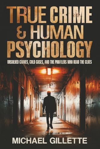 TRUE CRIME AND HUMAN PSYCHOLOGY: UNSOLVED CRIMES, COLD CASES, AND THE PROFILERS WHO READ THE CLUES by Michael Gillette