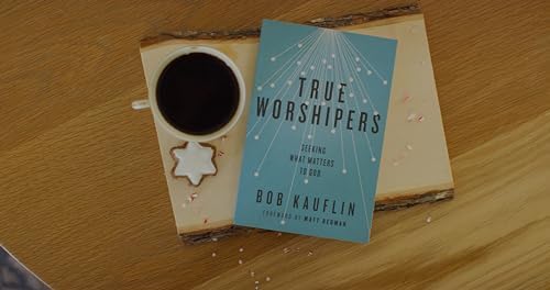 True Worshipers: Seeking What Matters to God by Bob Kauflin