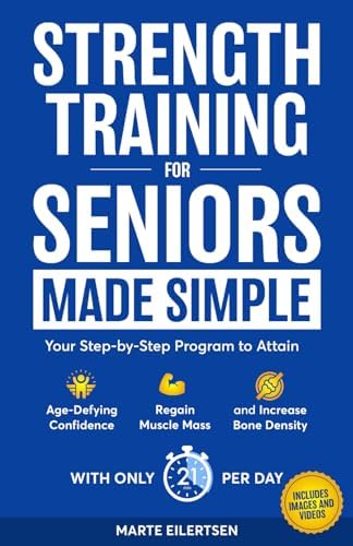 Strength Training for Seniors Made Simple: Your Step-by-Step Program to Attain Age- Defying Confidence, Regain Muscle Mass and Increase Bone Density by Marte Eilertsen