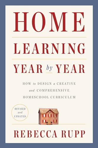 Home Learning Year by Year, Revised and Updated: How to Design a Creative and Comprehensive Homeschool Curriculum by Rebecca Rupp