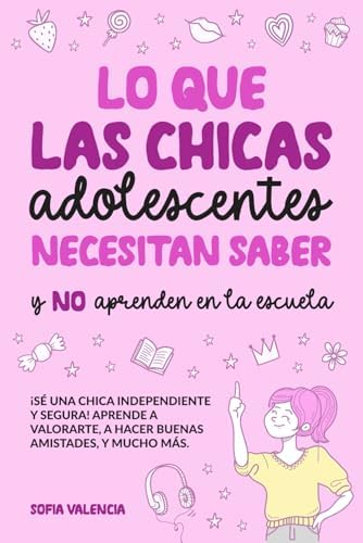 Lo que las Chicas Adolescentes Necesitan Saber y NO aprenden en la escuela: ¡Sé una chica independiente y segura! Aprende a valorarte, a hacer buenas ... tu dinero, y mucho más (Spanish Edition) by Sofia Valencia