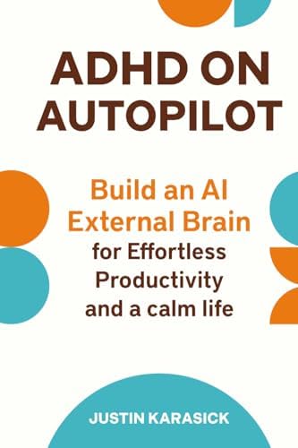 ADHD on Autopilot: Build an AI External Brain for Effortless Productivity and a calm Life by Justin Karasick
