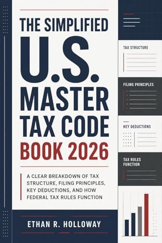 The Simplified U.S. Master Tax Code Book 2026: A Clear Breakdown of Tax Structure, Filing Principles, Key Deductions, and How Federal Tax Rules Function by Ethan R. Holloway