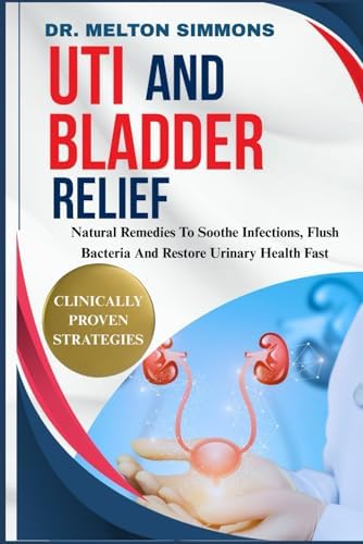 UTI And Bladder Relief: Natural Remedies To Soothe Infections, Flush Bacteria And Restore Urinary Health Fast by DR. MELTON SIMMONS