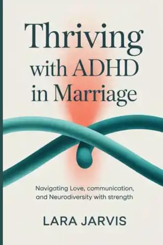 Thriving with ADHD in Marriage: Navigating Love, Communication, and Neurodiversity with Strength by Lara Jarvis