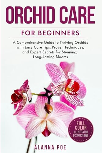 Orchid Care for Beginners: A Comprehensive Guide to Thriving Orchids with Easy Care Tips, Proven Techniques, and Expert Secrets for Stunning, Long-Lasting Blooms by Alanna Poe