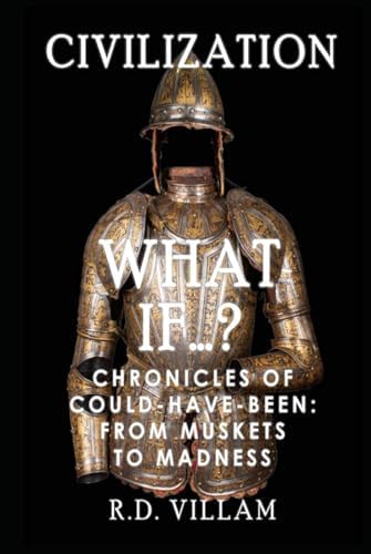What If...? - Chronicles of Could-Have-Been: From Muskets to Madness: A Fascinating and Captivating Alternate History (Civilization What Ifs) by R.D. Villam