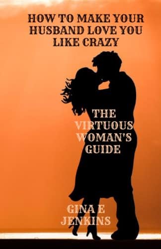 HOW TO MAKE YOUR HUSBAND LOVE YOU LIKE CRAZY: THE VIRTUOUS WOMAN'S GUIDE by GINA E JENKINS