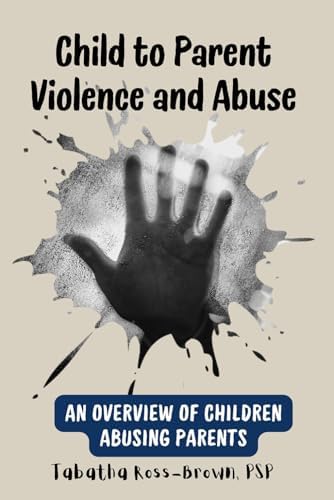 Child to Parent Violence and Abuse: An Overview of Children Abusing Parents by Tabatha Ross-Brown