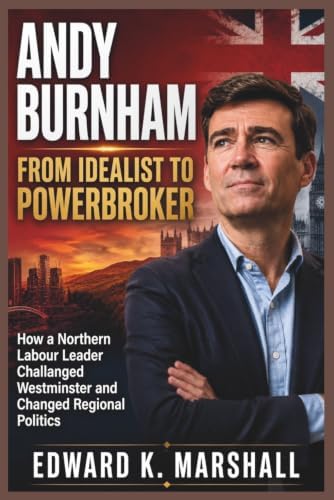 Andy Burnham: From Idealist to Powerbroker: How a Northern Labor Leader Challenged Westminster and Changed Regional Politics by Edward K. Marshall