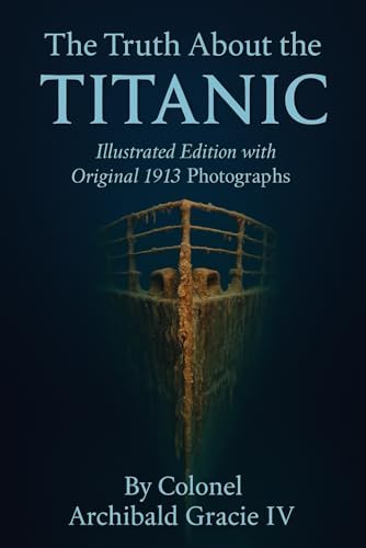 The Truth About the Titanic (Illustrated Edition with Original 1913 Photographs): The Authentic First-Hand Record of the Titanic’s Tragedy by Colonel Archibald Gracie by Archibald Gracie IV