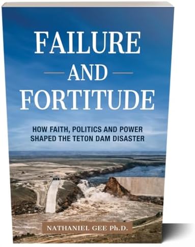 Failure and Fortitude: How Faith, Politics and Power Shaped the Teton Dam Disaster by Nathaniel Gee