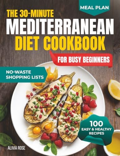 The 30-Minute Mediterranean Diet Cookbook for Busy Beginners: 100 Easy & Healthy Recipes for Weight Management, Heart Health, Family Meals, Anti-Inflammatory Living, Meal Prep & Weeknight Dinners by Alivia Rose