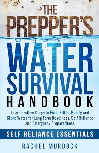 The Prepper's Water Survival Handbook: Easy to Follow Steps to Find, Filter, Purify and Store Water for Long Term Readiness, Self Reliance and Emergency Preparedness (Self Reliance Essentials) by Rachel Murdock
