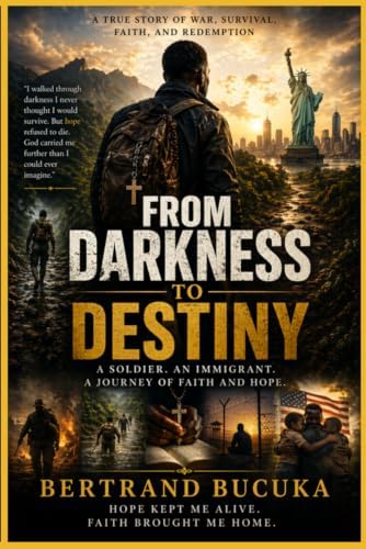 From darkness to destiny: A soldier, an immigrant. A journey of faith and hope by Bertrand bucuka