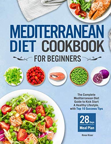 Mediterranean Diet Cookbook for Beginners: The Complete Mediterranean Diet Guide to Kick Start A Healthy Lifestyle with Top 10 Success Tips and 28 Days Meal Plan by Rose Kiser