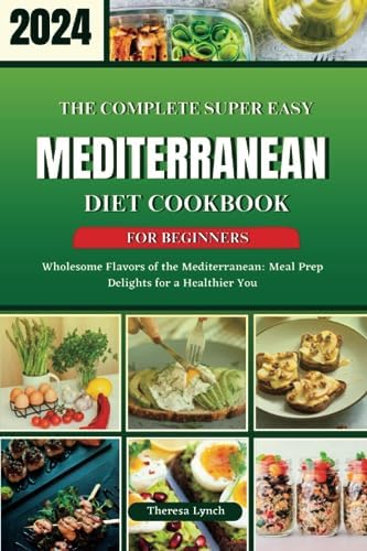 THE COMPLETE SUPER EASY MEDITERRANEAN DIET COOKBOOK FOR BEGINNERS: Wholesome Flavors of the Mediterranean: Meal Prep Delights for a Healthier You by Theresa Lynch