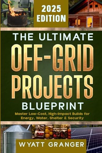 The Ultimate Off-Grid Projects Blueprint: Master Low-Cost, High-Impact Builds for Energy, Water, Shelter & Security by Wyatt Granger