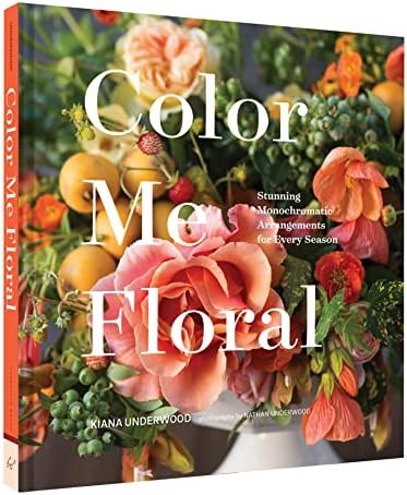 Color Me Floral: Stunning Monochromatic Arrangements for Every Season by Kiana Underwood