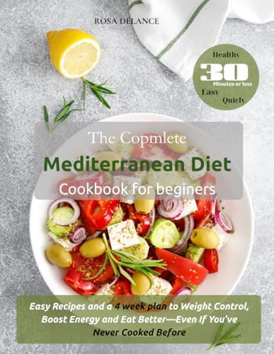The Complete Mediterranean Diet Cookbook for Beginners: Easy Recipes and a 4-Week Plan to Weight Control, Boost Energy, and Eat Better—Even If You’ve Never Cooked Before by Rosa Delance