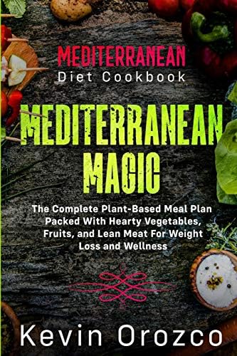 Mediterranean Diet Cookbook: MEDITERRANEAN MAGIC - The Complete Plant-Based Meal Plan Packed With Hearty Vegetables, Fruits, and Lean Meat For Weight Loss and Wellness by Kevin Orozco