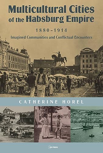 Multicultural Cities of the Habsburg Empire, 1880-1914: Imagined Communities and Conflictual Encounters by Catherine Horel
