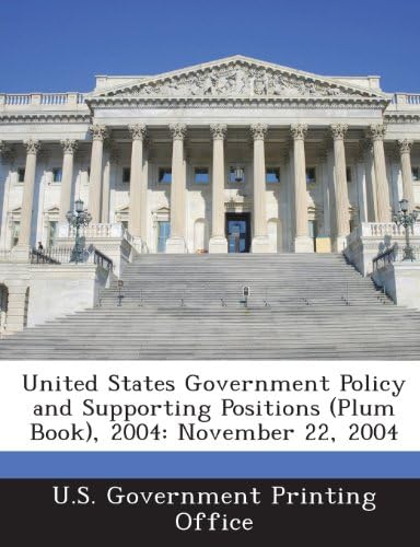 United States Government Policy and Supporting Positions (Plum Book), 2004: November 22, 2004 by U. S. Government Printing Office