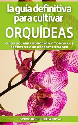 LA GUÍA DEFINITIVA PARA CULTIVAR ORQUÍDEAS: Cuidado, Reproducción Y Todos Los Secretos Que Necesitas Saber (Spanish Edition) by Steve Rose