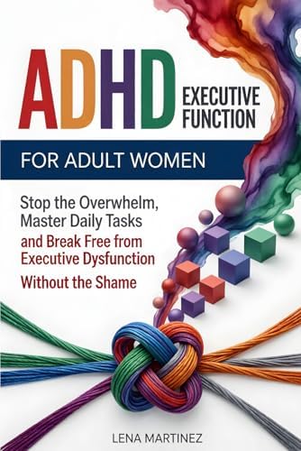 ADHD Executive Function for Adult Women: Stop the Overwhelm, Master Daily Tasks, and Break Free from Executive Dysfunction Without the Shame by Lena Martinez
