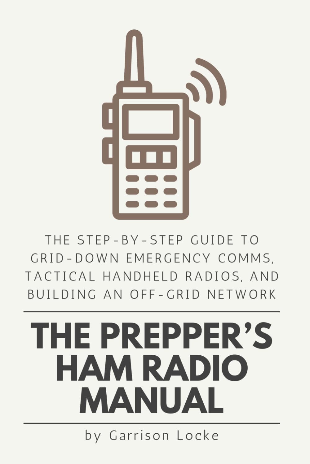 The Prepper’s Ham Radio Manual: The Step-by-Step Guide to Grid-Down Emergency Comms, Tactical Handheld Radios, and Building an Off-Grid Network by Garrison Locke