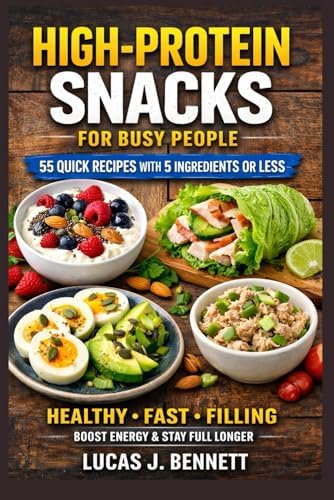 High-Protein Snacks for Busy People: 55 Quick and Easy Recipes with 5 Ingredients or Less for Energy, Muscle Building, and Healthy Snacking by Lucas J. Bennett