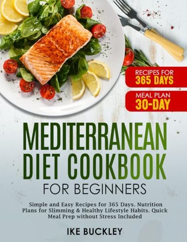 Mediterranean Diet Cookbook for Beginners: Simple and Easy Recipes for 365 Days. Nutrition Plans for Slimming & Healthy Lifestyle Habits. Quick Meal Prep without Stress Included by IKE BUCKLEY