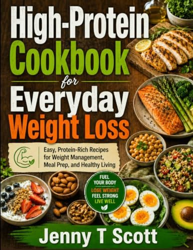 High-Protein Cookbook for Everyday Weight Loss: Easy, Protein-Rich Recipes for Weight Management, Meal Prep, and Healthy Living by Jenny T Scott