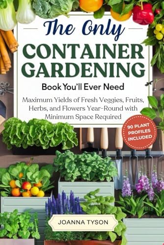 The Only Container Gardening Book You'll Ever Need: Maximum Yields of Fresh Veggies, Fruits, Herbs, and Flowers Year-Round with Minimum Space Required by Joanna Tyson