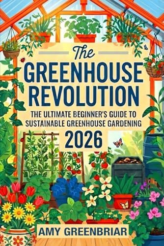 The Greenhouse Revolution: The Ultimate Beginner's Guide to Sustainable Greenhouse Gardening: Build, Maintain, and Harvest Year-Round with Eco-Friendly Practices by Amy Greenbriar