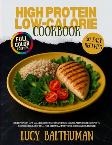 High-Protein Low-Calorie Beginner’s Cookbook: 50 Easy, Affordable Recipes to Boost Energy, Stay Full, Feel Strong and Support a Balanced Lifestyle by Lucy Balthuman