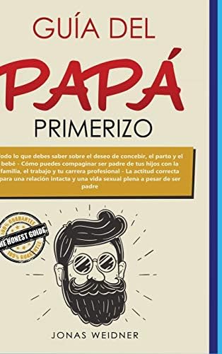 Guía del papá primerizo: Todo lo que debes saber sobre el deseo de concebir, el parto y el bebé; Cómo puedes compaginar ser padre de tus hijos con la ... sexual plena a pesar de ... (Spanish Edition) by Jonas Weidner