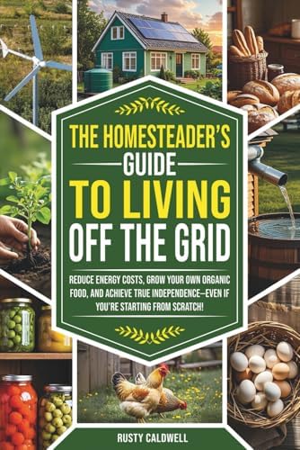 The Homesteader’s Guide to Living Off the Grid: Reduce Energy Costs, Grow Your Own Organic Food, and Achieve True Independence — Even If You’re Starting from Scratch! by Rusty Caldwell