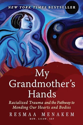 My Grandmother's Hands: Racialized Trauma and the Pathway to Mending Our Hearts and Bodies by Resmaa Menakem