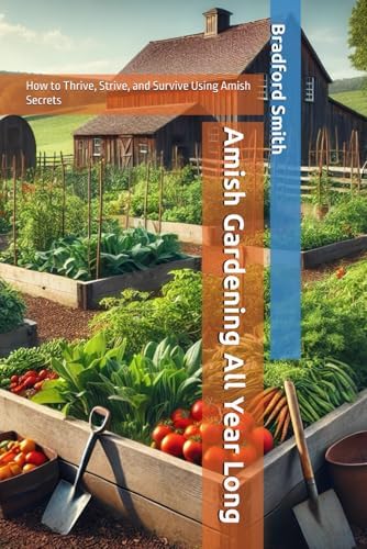 Amish Gardening All Year Long: How to Thrive, Strive, and Survive Using Amish Secrets (The Ultimate Home Cooking Series) by Bradford M Smith