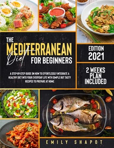 THE MEDITERRANEAN DIET FOR BEGINNERS 2021: A Step-by-Step Guide on How to Effortlessly Integrate a Healthy Diet into Your Everyday Life with Simple but Tasty Recipes to Prepare at Home by Emily Shapot