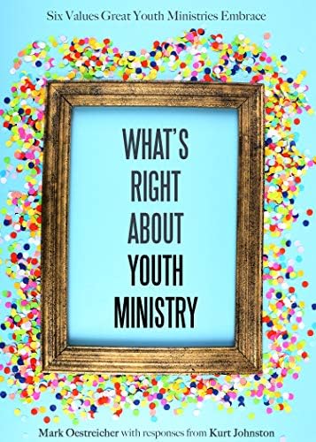 What's Right about Youth Ministry: Six Values Great Youth Ministries Embrace by Mark Oestreicher