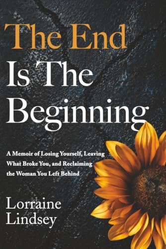 The End Is The Beginning: A Memoir of Losing Yourself, Leaving What Broke You, and Reclaiming the Woman You Left Behind by Lorraine Lindsey