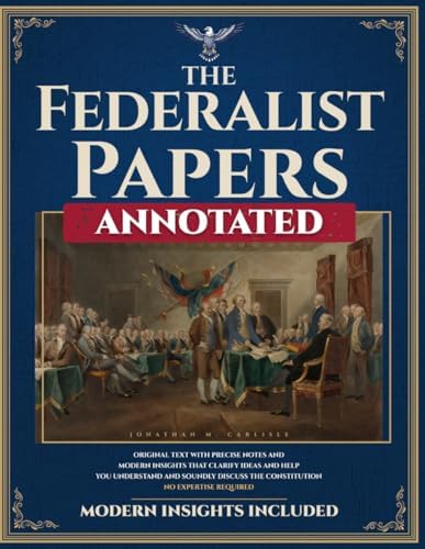 The Federalist Papers (Annotated): Original Text with Precise Notes and Modern Insights that Clarify Ideas and Help You Understand and Soundly Discuss the Constitution. No Expertise Required. by Jonathan M. Carlisle