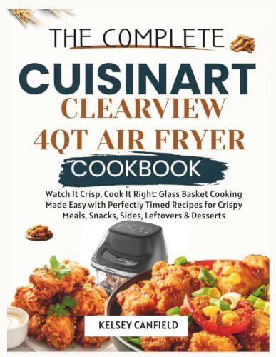 The Complete Cuisinart ClearView 4QT Air Fryer Cookbook: Watch It Crisp, Cook It Right. Glass Basket Cooking Made Easy with Perfectly Timed Recipes ... Meals, Snacks, Sides, Leftovers & Desserts by Kelsey Canfield