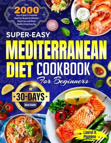 Super-Easy Mediterranean Diet Cookbook for Beginners: Over 2000 Days of Quick & Irresistible Meal Plan Recipes for Effortless Weight Loss and Simply Healthy Living Every Day| 30-Day Meal Guide by Laurel H. Plumlee